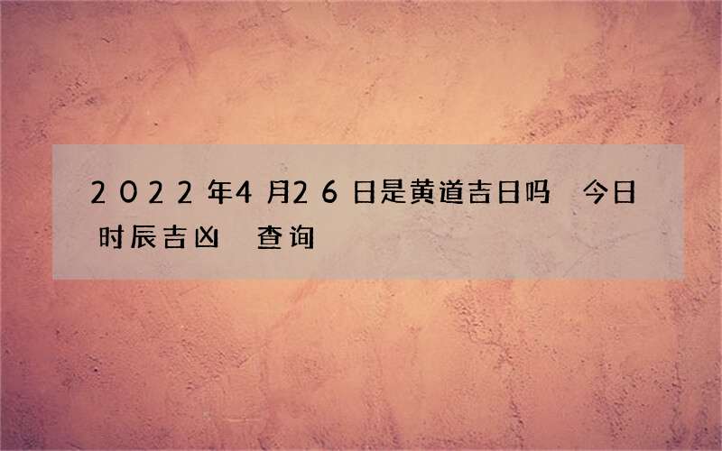 2022年4月26日是黄道吉日吗 今日时辰吉凶 查询